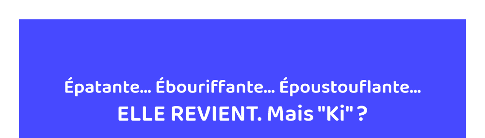 Epatante, Ebouriffante, Epoustouflante, Elle revient, Mais ki ?